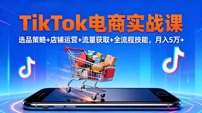 TikTok电商实战课10月，选品策略+店铺运营+流量获取+全流程技能，月入5万+-阿鹏创业资源网