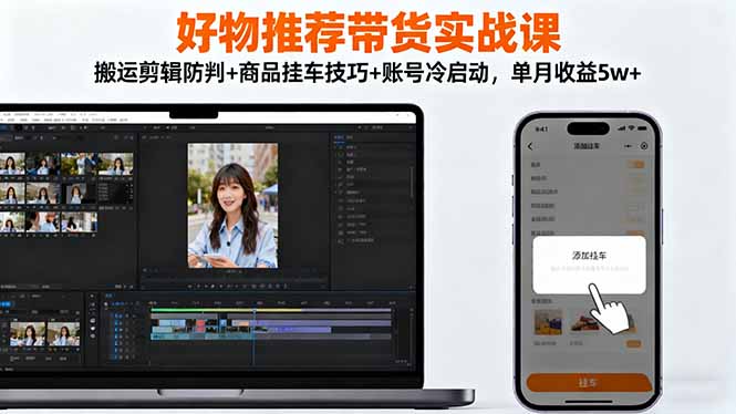 好物推荐带货实战课：搬运剪辑防判+商品挂车技巧+账号冷启动，单月收益5w+-阿鹏创业资源网