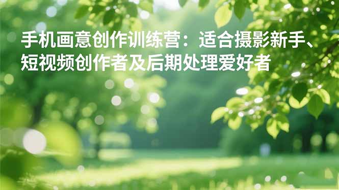 手机摄影之画意创作训练营：适合摄影新手、短视频创作者及后期处理爱好者-阿鹏创业资源网