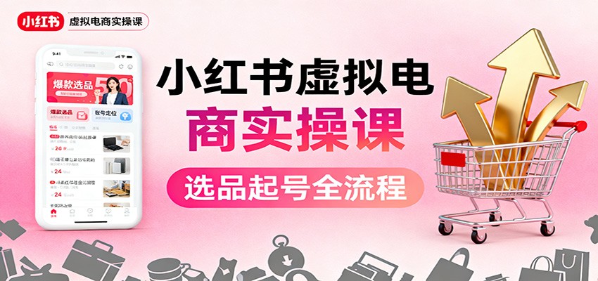 小红书虚拟电商实操课：选品起号+AI 内容创作+店铺运营+引流私域+自动化发笔记-阿鹏创业资源网