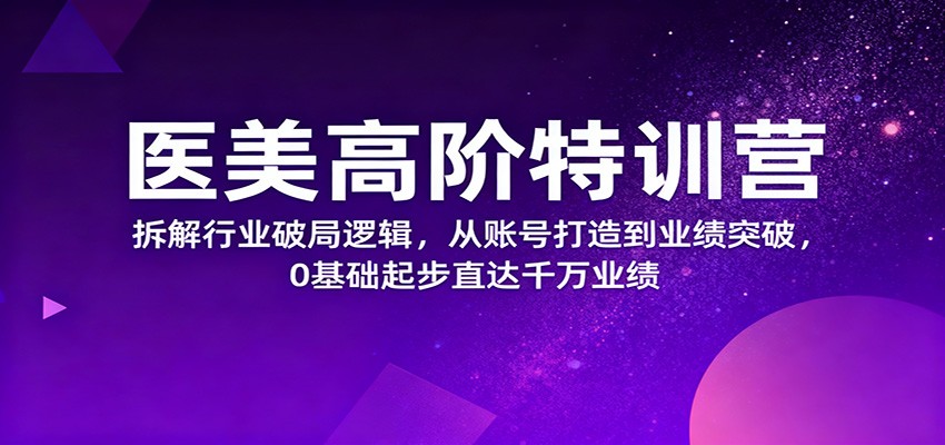 医美高阶特训营，拆解行业破局逻辑，从账号打造到业绩突破，0基础起步直达千万业绩-阿鹏创业资源网