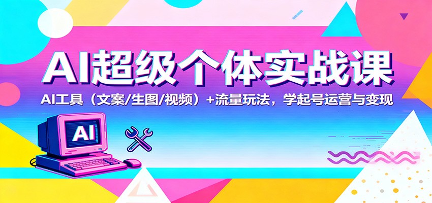 AI超级个体实战课：AI 工具(文案/生图/视频)+ 流量玩法，学起号运营与变现-阿鹏创业资源网
