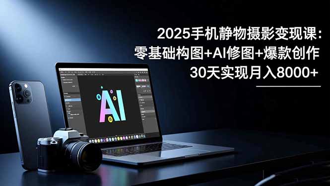 2025手机 静物摄影变现课:零基础构图+AI修图+爆款创作,30天实现月入8...-阿鹏创业资源网